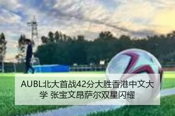 AUBL北大首战42分大胜香港中文大学 张宝文昂萨尔双星闪耀