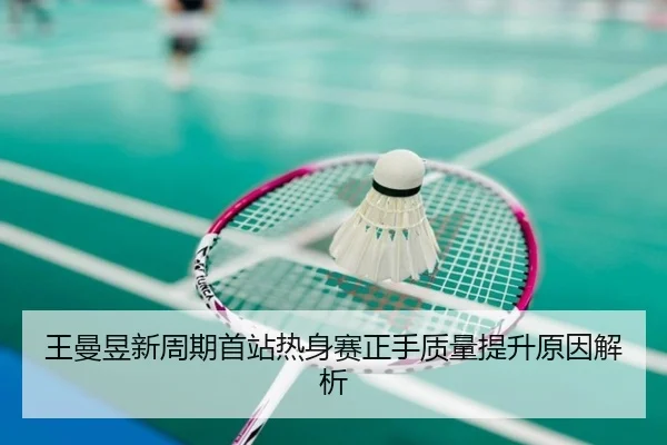 王曼昱新周期首站热身赛正手质量提升原因解析